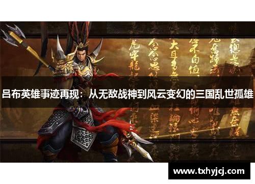 吕布英雄事迹再现：从无敌战神到风云变幻的三国乱世孤雄
